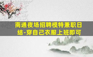 南通夜场招聘模特兼职日结-穿自己衣服上班即可